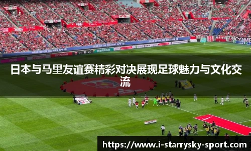 日本与马里友谊赛精彩对决展现足球魅力与文化交流